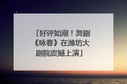 好评如潮！舞剧《咏春》在潍坊大剧院震撼上演